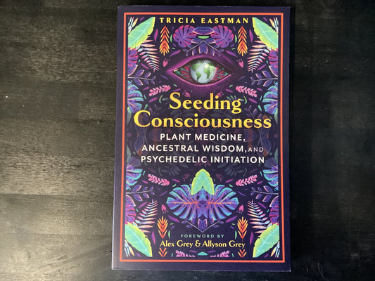 Seeding Consciousness: Plant Medicine, Ancestral Wisdom, and Psychedelic Initiation,Eastman, Tricia ; Grey, Alex ; Grey, Allyson